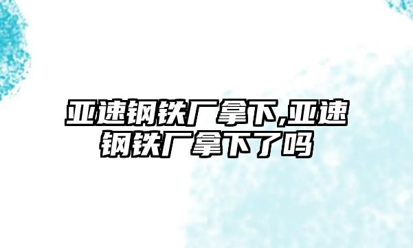 亞速鋼鐵廠拿下,亞速鋼鐵廠拿下了嗎