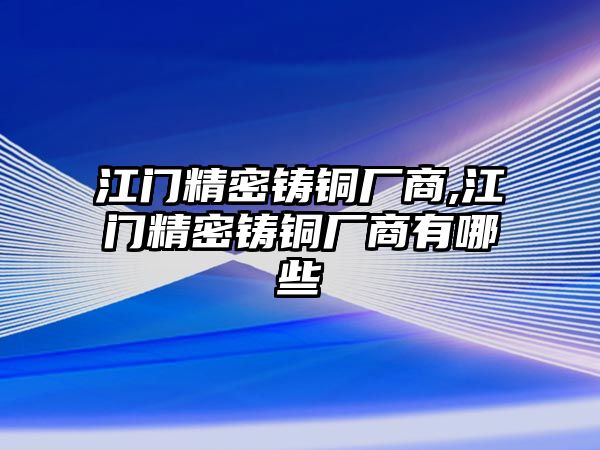 江門精密鑄銅廠商,江門精密鑄銅廠商有哪些