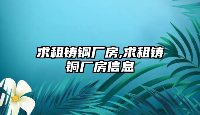 求租鑄銅廠房,求租鑄銅廠房信息