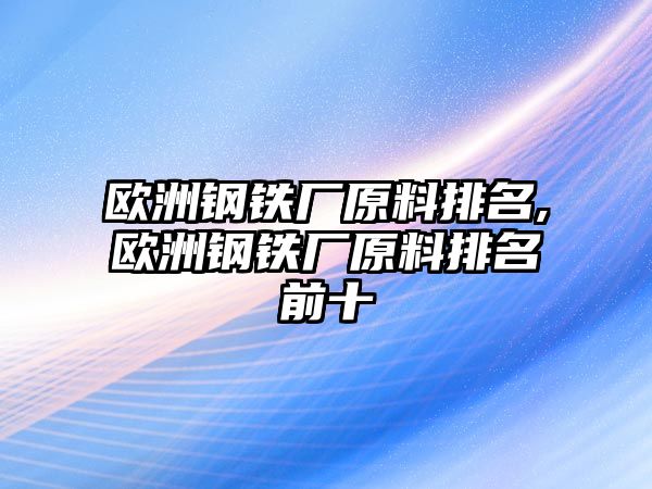 歐洲鋼鐵廠原料排名,歐洲鋼鐵廠原料排名前十