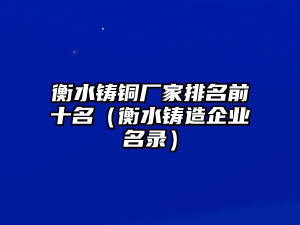 衡水鑄銅廠家排名前十名（衡水鑄造企業(yè)名錄）