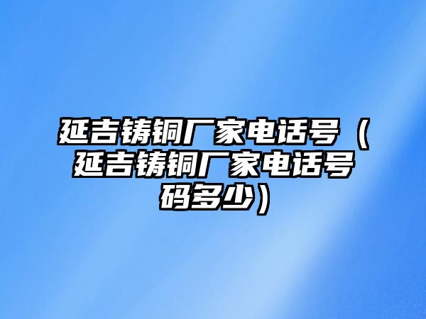 延吉鑄銅廠家電話號（延吉鑄銅廠家電話號碼多少）