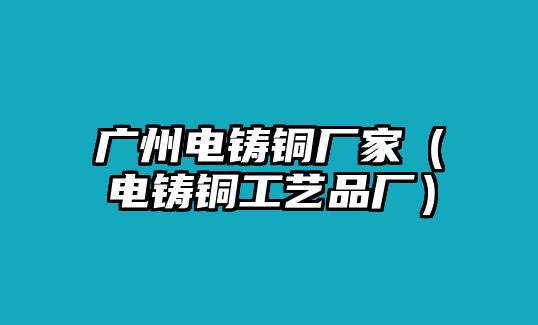 廣州電鑄銅廠家（電鑄銅工藝品廠）