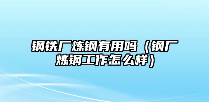 鋼鐵廠煉鋼有用嗎（鋼廠煉鋼工作怎么樣）