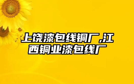 上饒漆包線銅廠,江西銅業(yè)漆包線廠