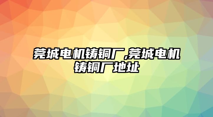 莞城電機(jī)鑄銅廠,莞城電機(jī)鑄銅廠地址