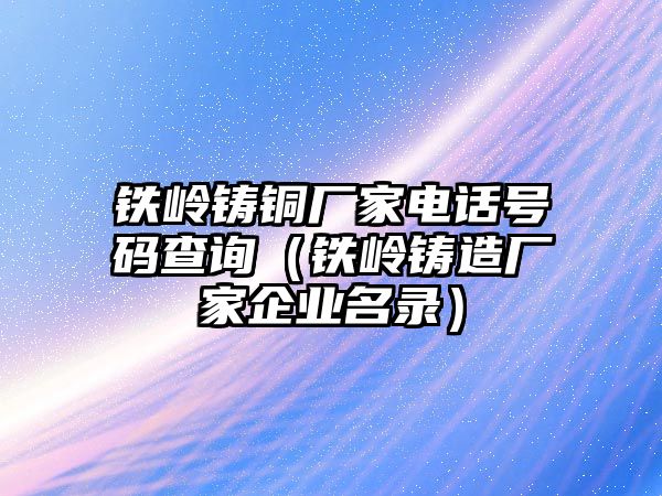 鐵嶺鑄銅廠家電話號碼查詢（鐵嶺鑄造廠家企業(yè)名錄）