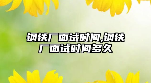 鋼鐵廠面試時(shí)間,鋼鐵廠面試時(shí)間多久