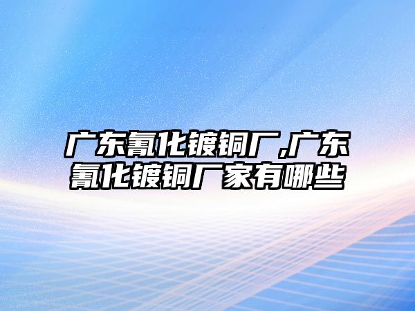 廣東氰化鍍銅廠,廣東氰化鍍銅廠家有哪些