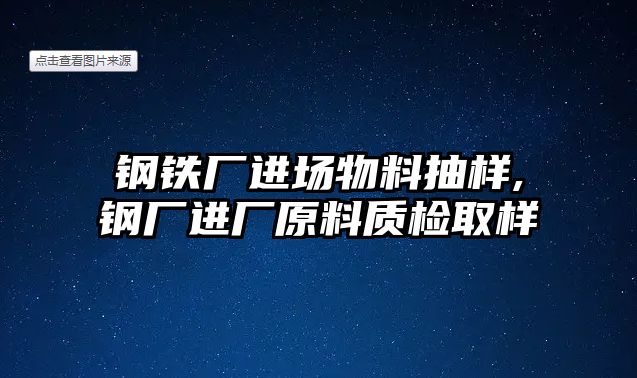 鋼鐵廠進(jìn)場物料抽樣,鋼廠進(jìn)廠原料質(zhì)檢取樣