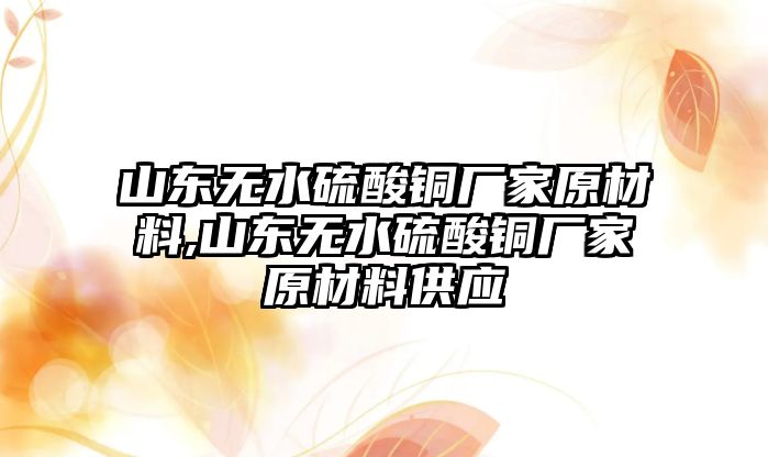 山東無水硫酸銅廠家原材料,山東無水硫酸銅廠家原材料供應(yīng)