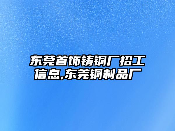 東莞首飾鑄銅廠(chǎng)招工信息,東莞銅制品廠(chǎng)