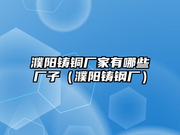 濮陽鑄銅廠家有哪些廠子（濮陽鑄鋼廠）