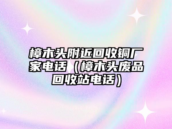 樟木頭附近回收銅廠家電話（樟木頭廢品回收站電話）