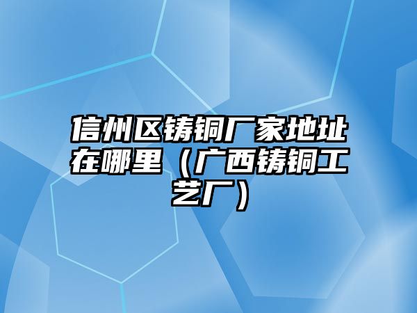 信州區(qū)鑄銅廠家地址在哪里（廣西鑄銅工藝廠）