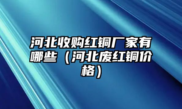 河北收購紅銅廠家有哪些（河北廢紅銅價(jià)格）