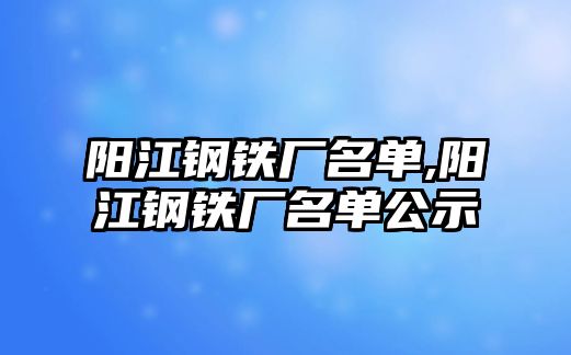 陽(yáng)江鋼鐵廠名單,陽(yáng)江鋼鐵廠名單公示