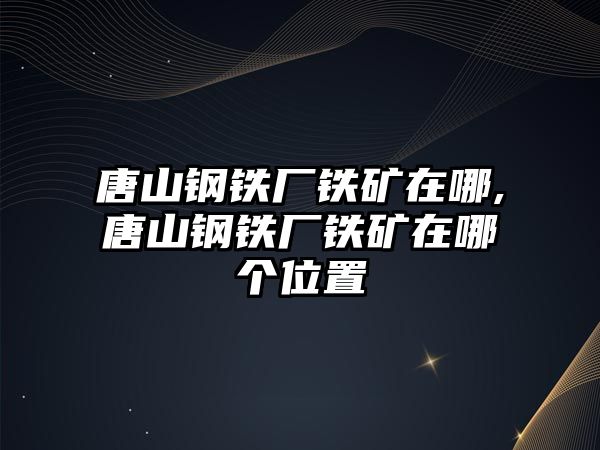 唐山鋼鐵廠鐵礦在哪,唐山鋼鐵廠鐵礦在哪個(gè)位置