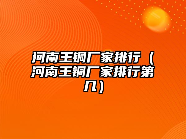 河南王銅廠家排行（河南王銅廠家排行第幾）