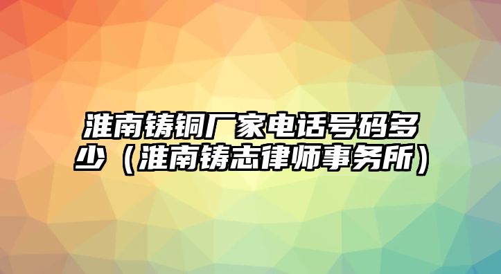 淮南鑄銅廠家電話號碼多少（淮南鑄志律師事務(wù)所）