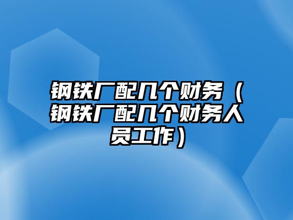 鋼鐵廠配幾個財務（鋼鐵廠配幾個財務人員工作）