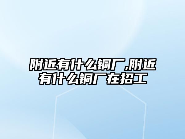 附近有什么銅廠,附近有什么銅廠在招工