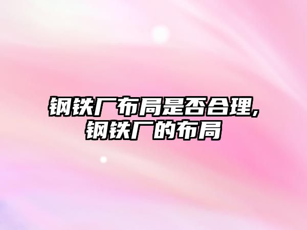 鋼鐵廠布局是否合理,鋼鐵廠的布局