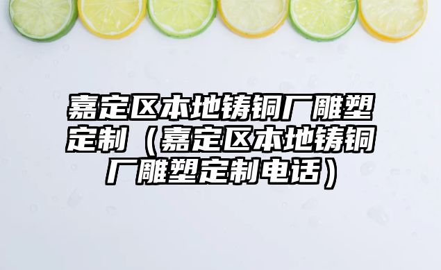 嘉定區(qū)本地鑄銅廠雕塑定制（嘉定區(qū)本地鑄銅廠雕塑定制電話）