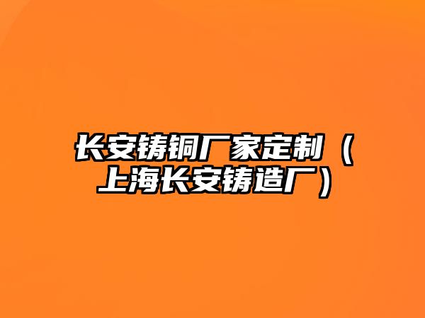 長安鑄銅廠家定制（上海長安鑄造廠）