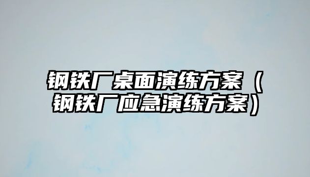 鋼鐵廠桌面演練方案（鋼鐵廠應(yīng)急演練方案）