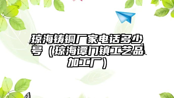 瓊海鑄銅廠家電話多少號(hào)（瓊海譚門鎮(zhèn)工藝品加工廠）