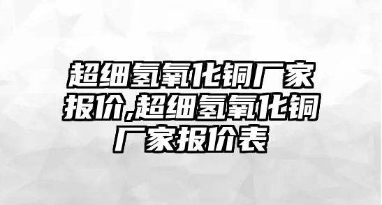 超細(xì)氫氧化銅廠家報價,超細(xì)氫氧化銅廠家報價表