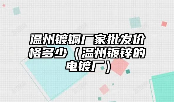 溫州鍍銅廠家批發(fā)價(jià)格多少（溫州鍍鋅的電鍍廠）