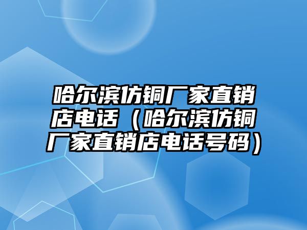 哈爾濱仿銅廠家直銷店電話（哈爾濱仿銅廠家直銷店電話號碼）