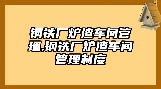 鋼鐵廠爐渣車間管理,鋼鐵廠爐渣車間管理制度