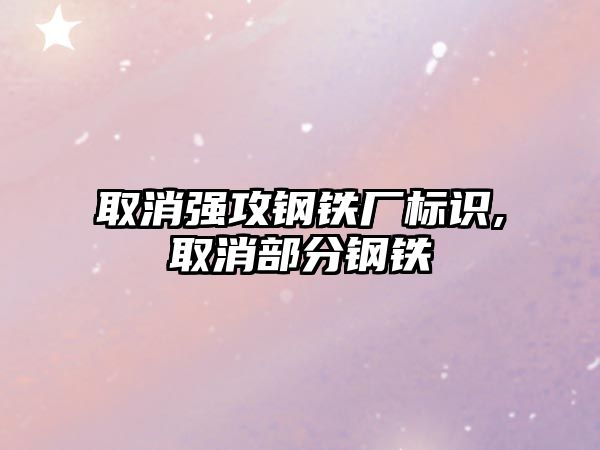 取消強(qiáng)攻鋼鐵廠標(biāo)識,取消部分鋼鐵