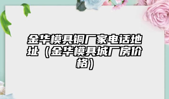 金華模具銅廠家電話地址（金華模具城廠房?jī)r(jià)格）