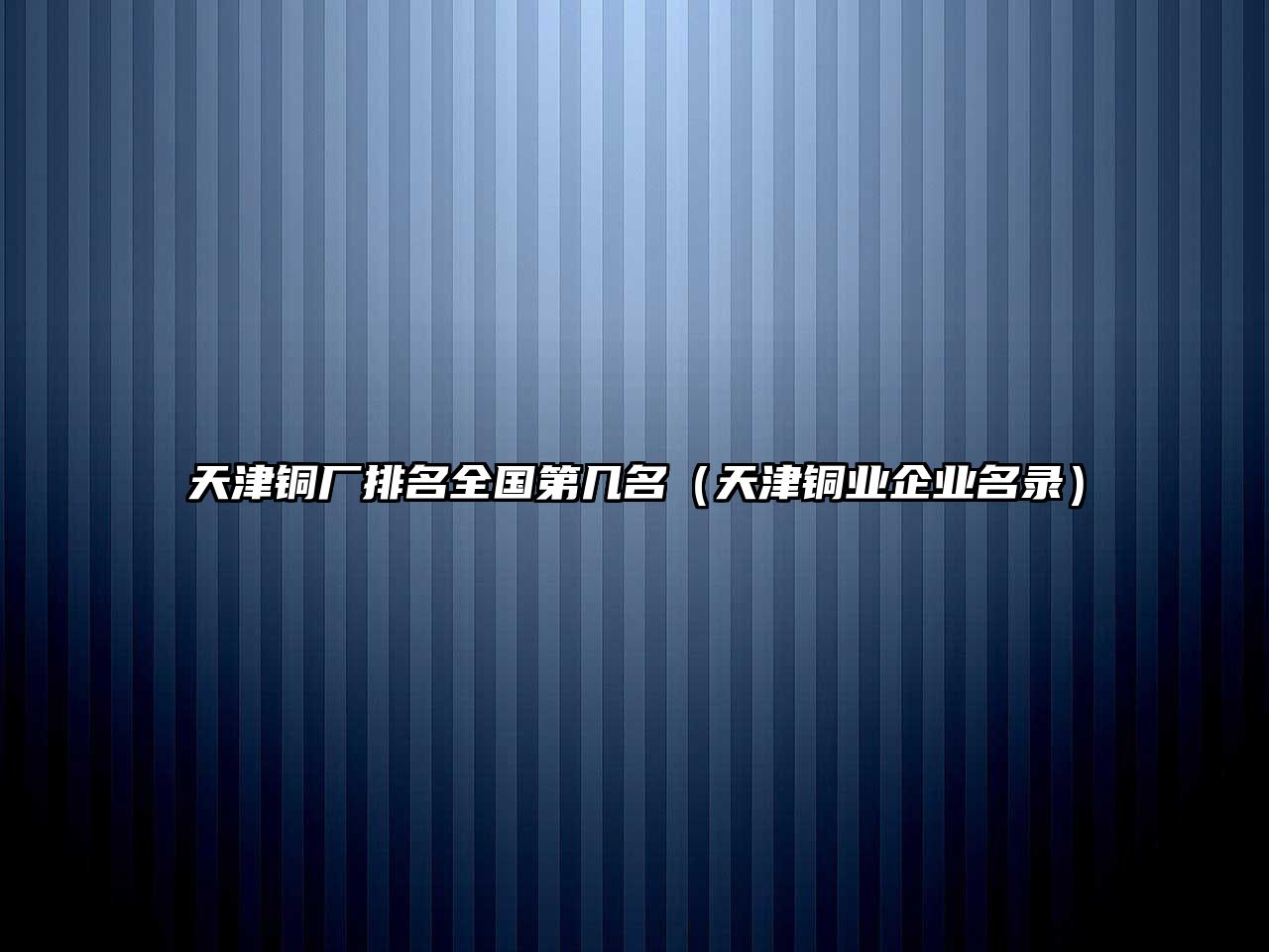 天津銅廠排名全國第幾名（天津銅業(yè)企業(yè)名錄）