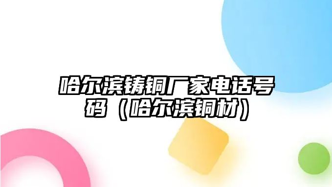 哈爾濱鑄銅廠家電話號(hào)碼（哈爾濱銅材）