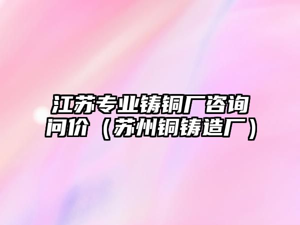 江蘇專業(yè)鑄銅廠咨詢問價（蘇州銅鑄造廠）