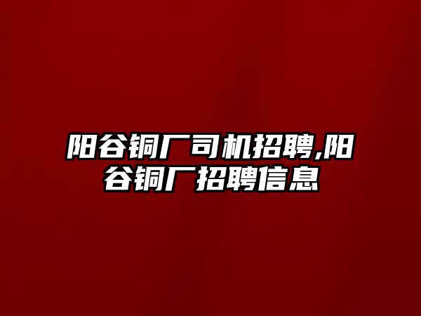 陽(yáng)谷銅廠司機(jī)招聘,陽(yáng)谷銅廠招聘信息