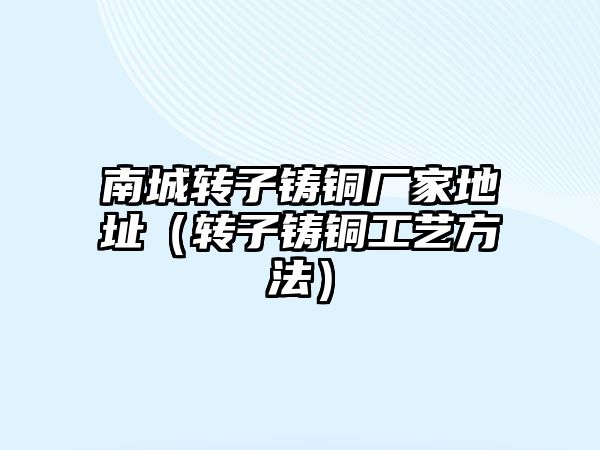 南城轉(zhuǎn)子鑄銅廠家地址（轉(zhuǎn)子鑄銅工藝方法）