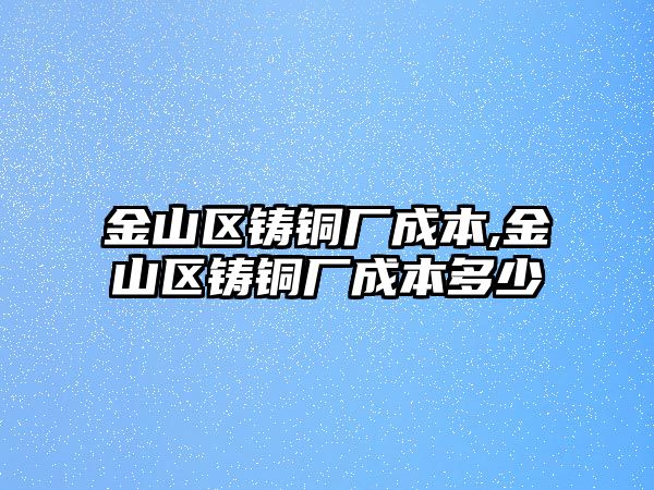 金山區(qū)鑄銅廠成本,金山區(qū)鑄銅廠成本多少