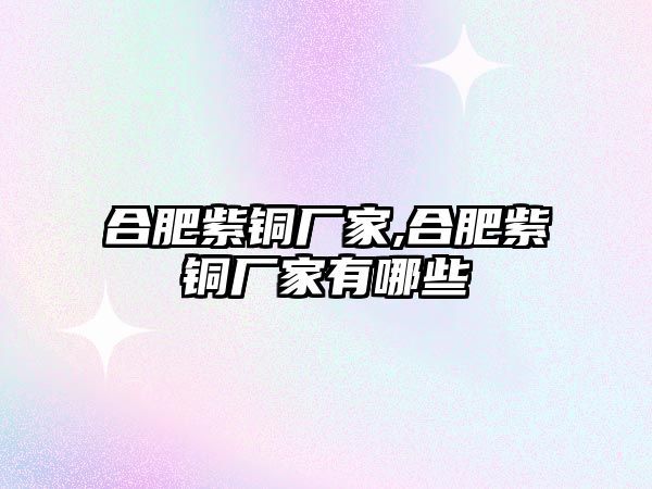 合肥紫銅廠家,合肥紫銅廠家有哪些