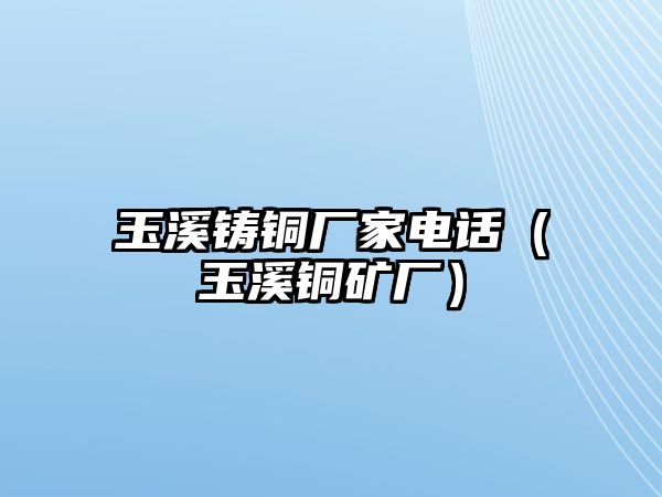 玉溪鑄銅廠家電話（玉溪銅礦廠）