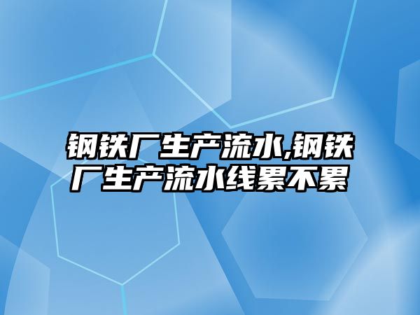 鋼鐵廠生產流水,鋼鐵廠生產流水線累不累