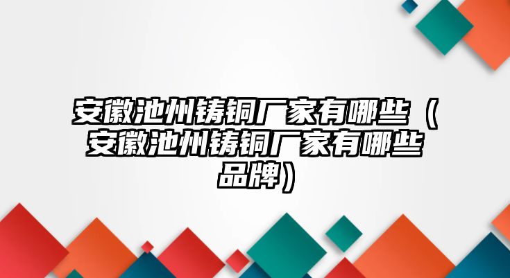 安徽池州鑄銅廠家有哪些（安徽池州鑄銅廠家有哪些品牌）