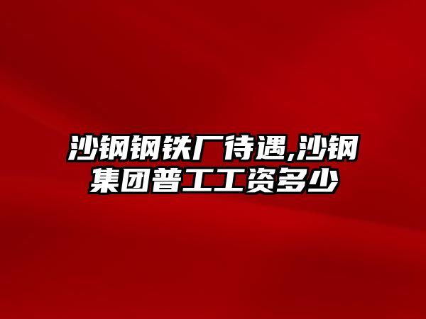 沙鋼鋼鐵廠待遇,沙鋼集團(tuán)普工工資多少