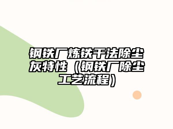 鋼鐵廠煉鐵干法除塵灰特性（鋼鐵廠除塵工藝流程）