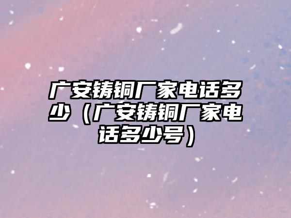 廣安鑄銅廠家電話多少（廣安鑄銅廠家電話多少號(hào)）